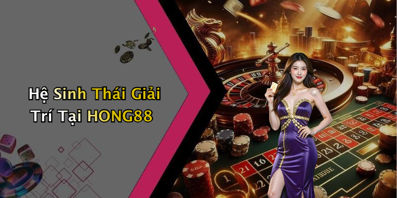 Hệ Sinh Thái Giải Trí Tại HONG88