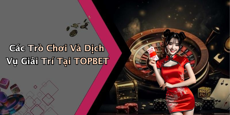 Các Trò Chơi Và Dịch Vụ Giải Trí Tại TOPBET