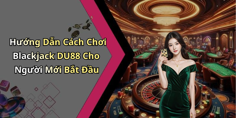 Hướng Dẫn Cách Chơi Blackjack DU88 Cho Người Mới Bắt Đầu